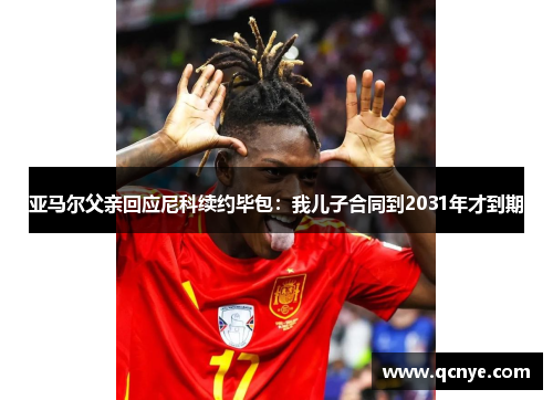 亚马尔父亲回应尼科续约毕包：我儿子合同到2031年才到期